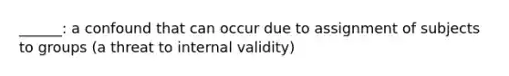 ______: a confound that can occur due to assignment of subjects to groups (a threat to internal validity)