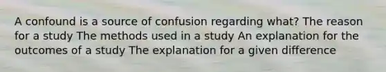 A confound is a source of confusion regarding what? The reason for a study The methods used in a study An explanation for the outcomes of a study The explanation for a given difference