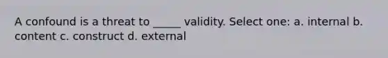 A confound is a threat to _____ validity. Select one: a. internal b. content c. construct d. external