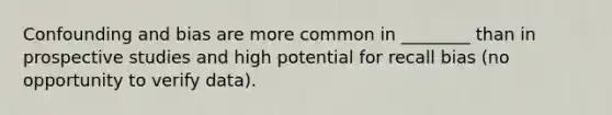 Confounding and bias are more common in ________ than in prospective studies and high potential for recall bias (no opportunity to verify data).