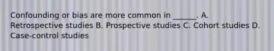 Confounding or bias are more common in ______. A. Retrospective studies B. Prospective studies C. Cohort studies D. Case-control studies