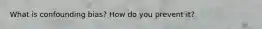 What is confounding bias? How do you prevent it?