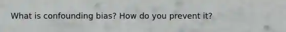 What is confounding bias? How do you prevent it?