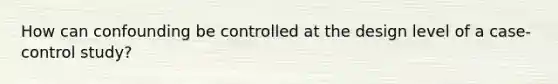 How can confounding be controlled at the design level of a case-control study?