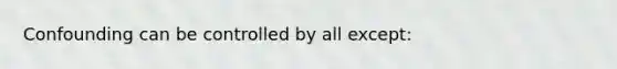 Confounding can be controlled by all except: