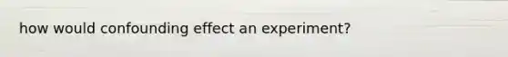 how would confounding effect an experiment?