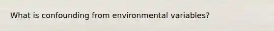 What is confounding from environmental variables?