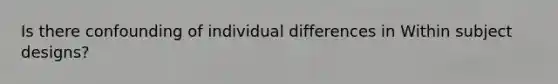 Is there confounding of individual differences in Within subject designs?