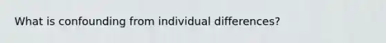 What is confounding from individual differences?