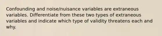 Confounding and noise/nuisance variables are extraneous variables. Differentiate from these two types of extraneous variables and indicate which type of validity threatens each and why.