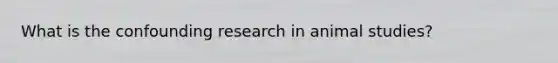 What is the confounding research in animal studies?