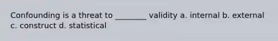 Confounding is a threat to ________ validity a. internal b. external c. construct d. statistical