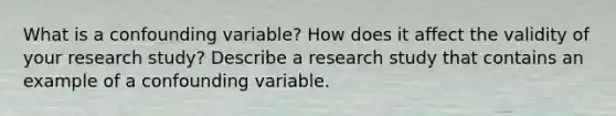 What is a confounding variable? How does it affect the validity of your research study? Describe a research study that contains an example of a confounding variable.