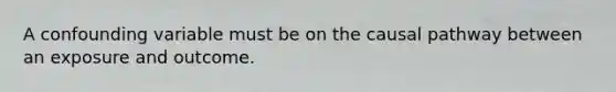 A confounding variable must be on the causal pathway between an exposure and outcome.