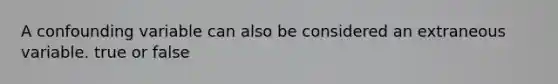 A confounding variable can also be considered an extraneous variable. true or false