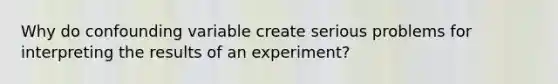 Why do confounding variable create serious problems for interpreting the results of an experiment?