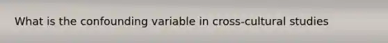 What is the confounding variable in cross-cultural studies