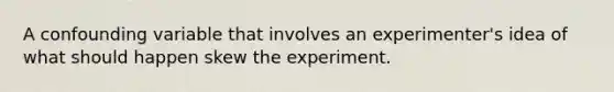 A confounding variable that involves an experimenter's idea of what should happen skew the experiment.