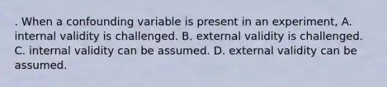 . When a confounding variable is present in an experiment, A. internal validity is challenged. B. external validity is challenged. C. internal validity can be assumed. D. external validity can be assumed.