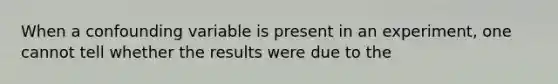 When a confounding variable is present in an experiment, one cannot tell whether the results were due to the