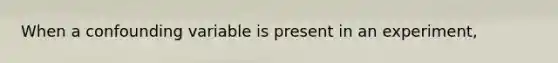 When a confounding variable is present in an experiment,