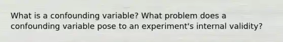 What is a confounding variable? What problem does a confounding variable pose to an experiment's internal validity?