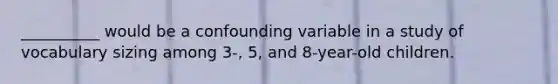 __________ would be a confounding variable in a study of vocabulary sizing among 3-, 5, and 8-year-old children.