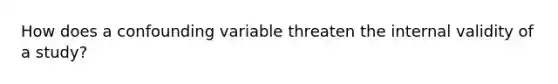 How does a confounding variable threaten the internal validity of a study?