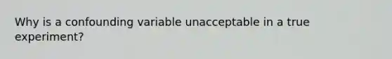 Why is a confounding variable unacceptable in a true experiment?