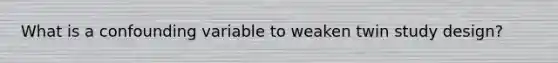 What is a confounding variable to weaken twin study design?