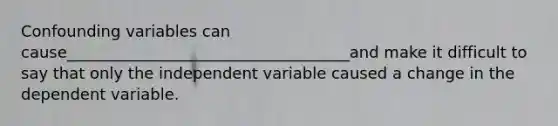 Confounding variables can cause____________________________________and make it difficult to say that only the independent variable caused a change in the dependent variable.