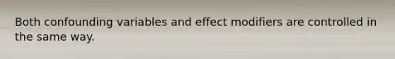 Both confounding variables and effect modifiers are controlled in the same way.