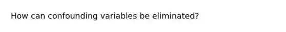 How can confounding variables be eliminated?