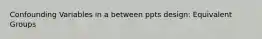 Confounding Variables in a between ppts design: Equivalent Groups