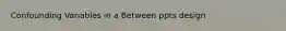 Confounding Variables in a Between ppts design