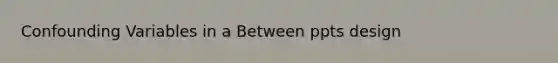 Confounding Variables in a Between ppts design