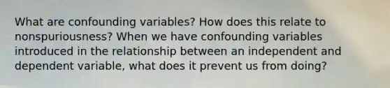 What are confounding variables? How does this relate to nonspuriousness? When we have confounding variables introduced in the relationship between an independent and dependent variable, what does it prevent us from doing?