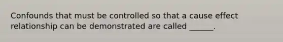 Confounds that must be controlled so that a cause effect relationship can be demonstrated are called ______.