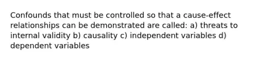 Confounds that must be controlled so that a cause-effect relationships can be demonstrated are called: a) threats to internal validity b) causality c) independent variables d) dependent variables