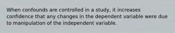 When confounds are controlled in a study, it increases confidence that any changes in the dependent variable were due to manipulation of the independent variable.