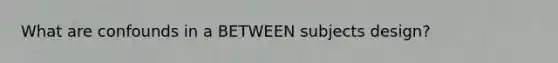What are confounds in a BETWEEN subjects design?