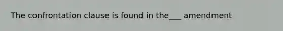 The confrontation clause is found in the___ amendment