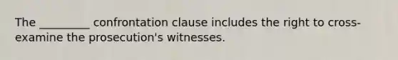 The _________ confrontation clause includes the right to cross-examine the prosecution's witnesses.