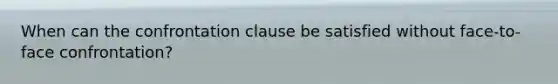 When can the confrontation clause be satisfied without face-to-face confrontation?