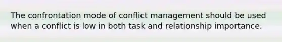 The confrontation mode of conflict management should be used when a conflict is low in both task and relationship importance.