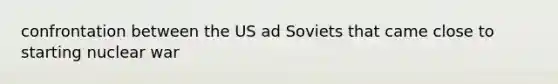 confrontation between the US ad Soviets that came close to starting nuclear war