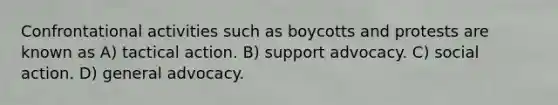 Confrontational activities such as boycotts and protests are known as A) tactical action. B) support advocacy. C) social action. D) general advocacy.