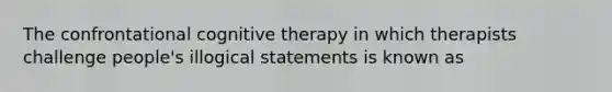 The confrontational cognitive therapy in which therapists challenge people's illogical statements is known as