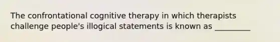 The confrontational cognitive therapy in which therapists challenge people's illogical statements is known as _________