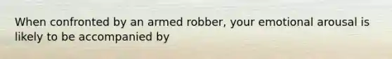 When confronted by an armed robber, your emotional arousal is likely to be accompanied by